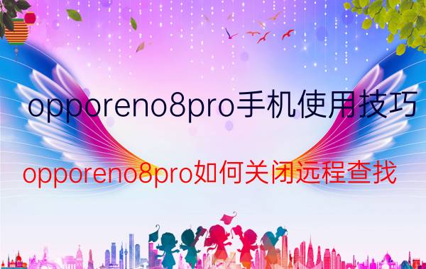 opporeno8pro手机使用技巧 opporeno8pro如何关闭远程查找？